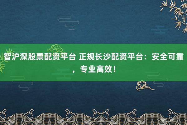 智沪深股票配资平台 正规长沙配资平台：安全可靠，专业高效！
