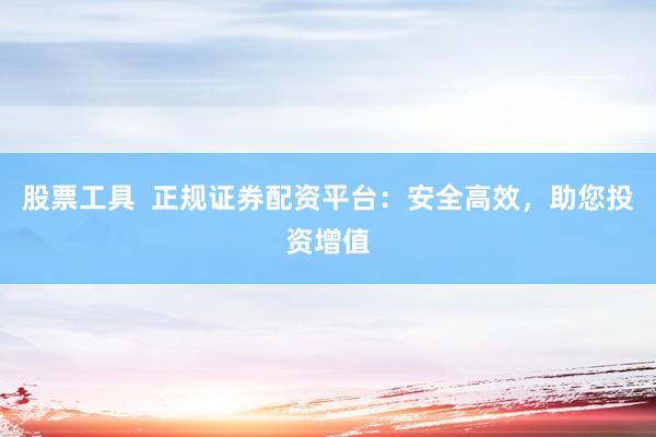 股票工具  正规证券配资平台：安全高效，助您投资增值