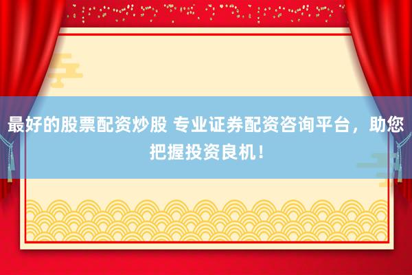 最好的股票配资炒股 专业证券配资咨询平台，助您把握投资良机！