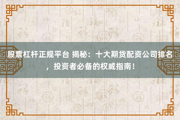 股票杠杆正规平台 揭秘：十大期货配资公司排名，投资者必备的权威指南！