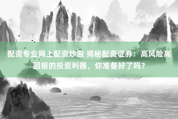 配资专业网上配资炒股 揭秘配资证券：高风险高回报的投资利器，你准备好了吗？
