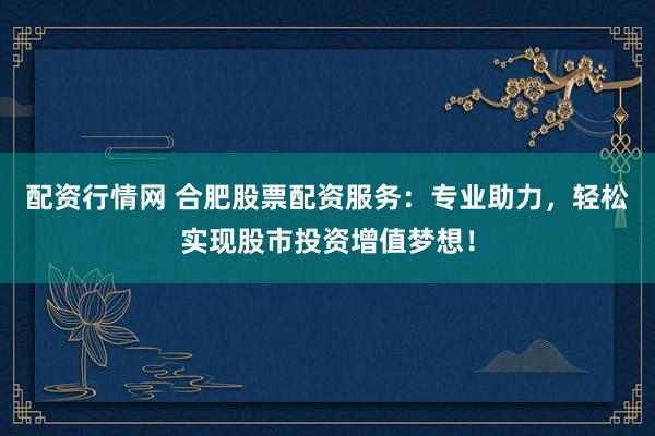 配资行情网 合肥股票配资服务：专业助力，轻松实现股市投资增值梦想！