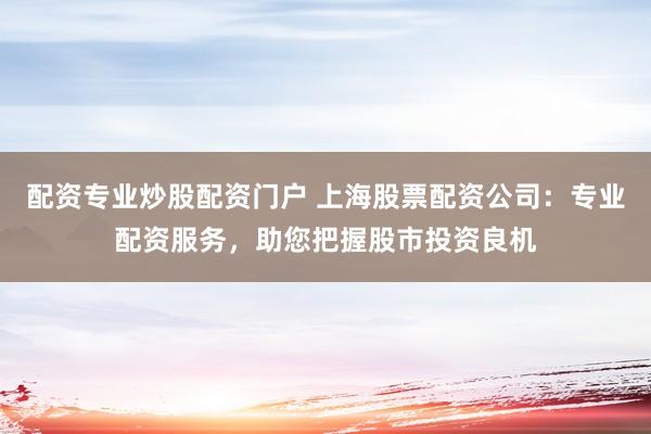 配资专业炒股配资门户 上海股票配资公司：专业配资服务，助您把握股市投资良机