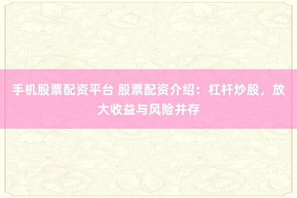 手机股票配资平台 股票配资介绍：杠杆炒股，放大收益与风险并存
