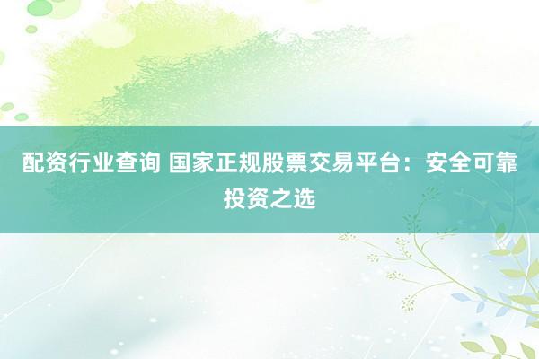 配资行业查询 国家正规股票交易平台：安全可靠投资之选