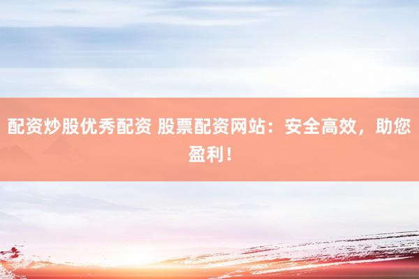 配资炒股优秀配资 股票配资网站：安全高效，助您盈利！