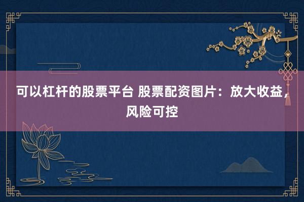 可以杠杆的股票平台 股票配资图片：放大收益，风险可控