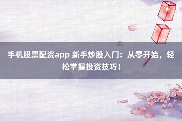 手机股票配资app 新手炒股入门：从零开始，轻松掌握投资技巧！