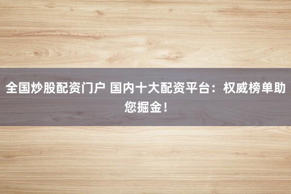 全国炒股配资门户 国内十大配资平台：权威榜单助您掘金！