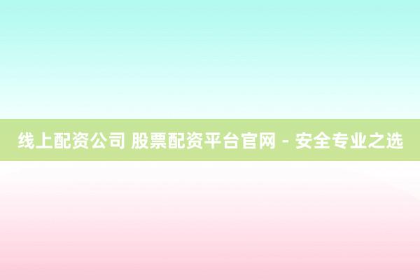 线上配资公司 股票配资平台官网 - 安全专业之选