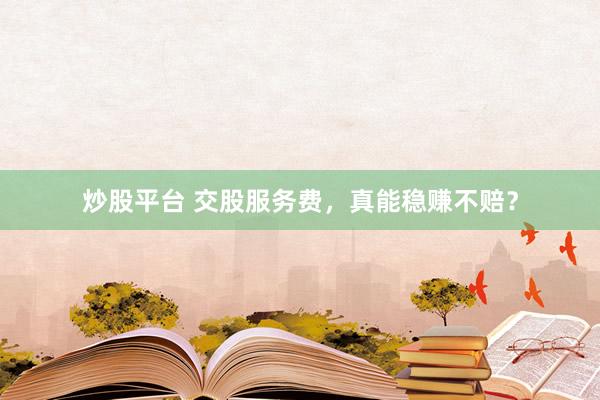 炒股平台 交股服务费，真能稳赚不赔？