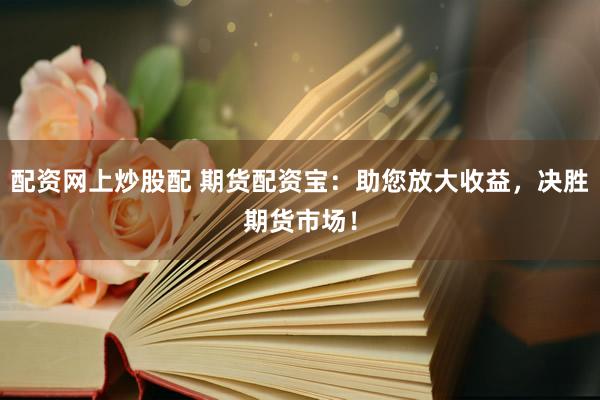 配资网上炒股配 期货配资宝：助您放大收益，决胜期货市场！