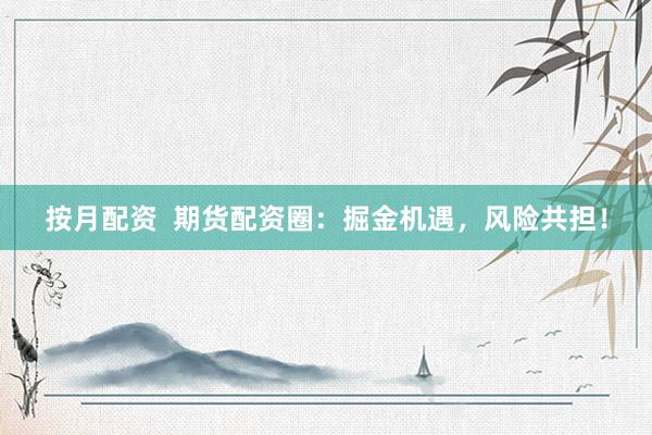按月配资  期货配资圈：掘金机遇，风险共担！