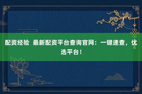 配资经验  最新配资平台查询官网：一键速查，优选平台！