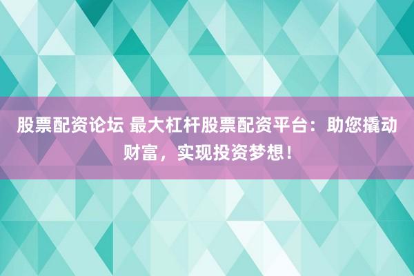股票配资论坛 最大杠杆股票配资平台：助您撬动财富，实现投资梦想！