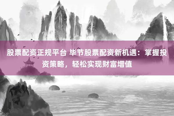 股票配资正规平台 毕节股票配资新机遇：掌握投资策略，轻松实现财富增值