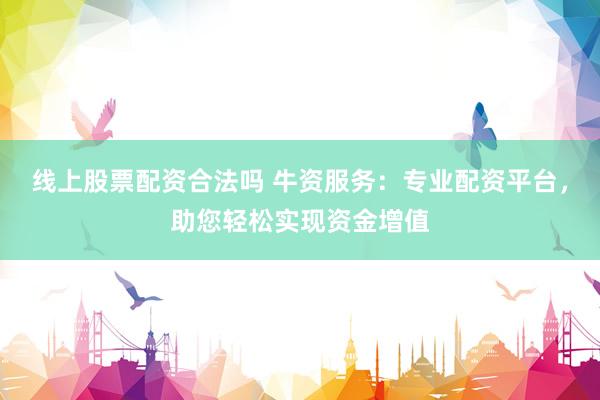 线上股票配资合法吗 牛资服务：专业配资平台，助您轻松实现资金增值