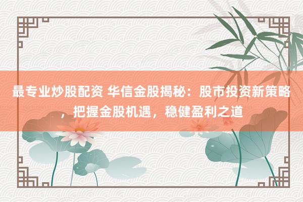 最专业炒股配资 华信金股揭秘：股市投资新策略，把握金股机遇，稳健盈利之道