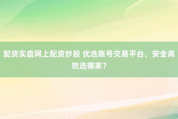 配资实盘网上配资炒股 优选账号交易平台，安全高效选哪家？