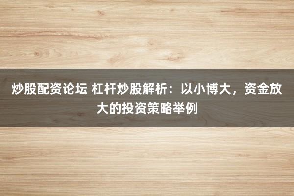 炒股配资论坛 杠杆炒股解析：以小博大，资金放大的投资策略举例