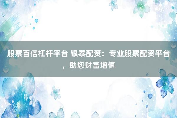 股票百倍杠杆平台 银泰配资：专业股票配资平台，助您财富增值