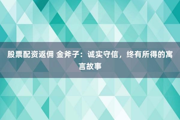 股票配资返佣 金斧子：诚实守信，终有所得的寓言故事
