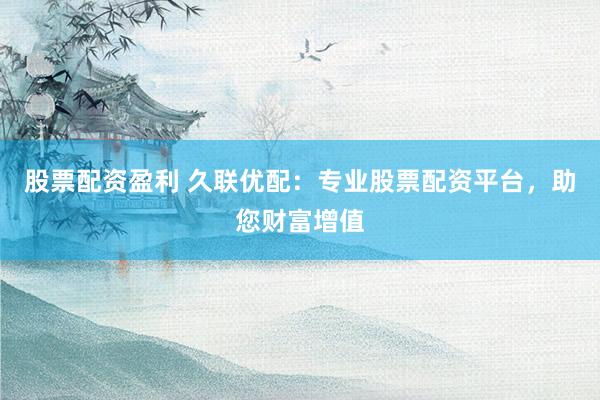 股票配资盈利 久联优配：专业股票配资平台，助您财富增值