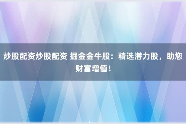 炒股配资炒股配资 掘金金牛股：精选潜力股，助您财富增值！