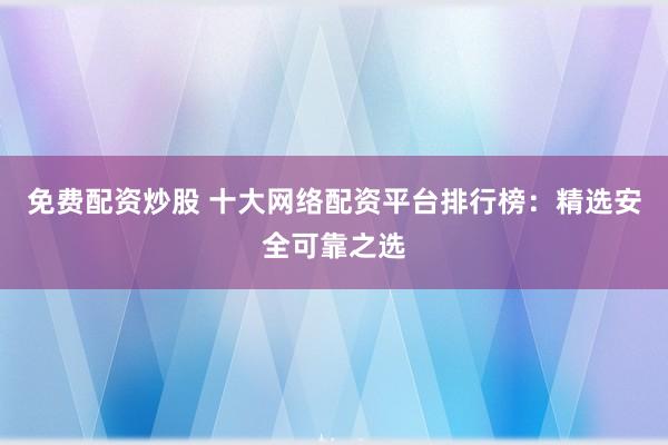 免费配资炒股 十大网络配资平台排行榜：精选安全可靠之选