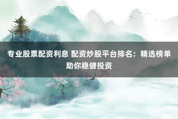 专业股票配资利息 配资炒股平台排名：精选榜单助你稳健投资