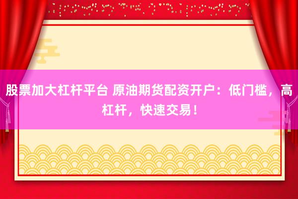 股票加大杠杆平台 原油期货配资开户：低门槛，高杠杆，快速交易！