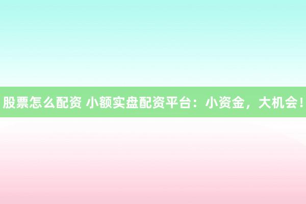 股票怎么配资 小额实盘配资平台：小资金，大机会！