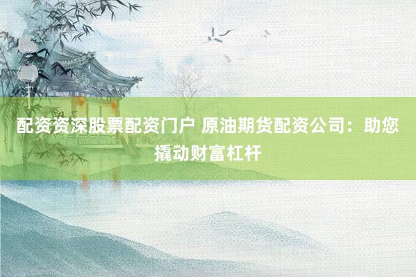 配资资深股票配资门户 原油期货配资公司：助您撬动财富杠杆