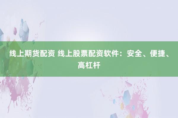 线上期货配资 线上股票配资软件：安全、便捷、高杠杆