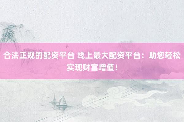 合法正规的配资平台 线上最大配资平台：助您轻松实现财富增值！