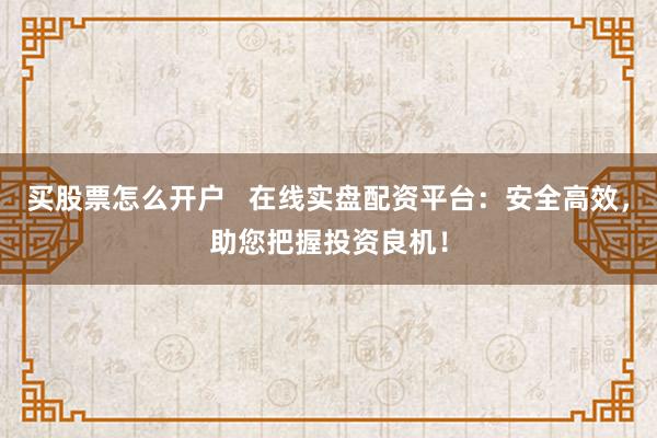 买股票怎么开户   在线实盘配资平台：安全高效，助您把握投资良机！