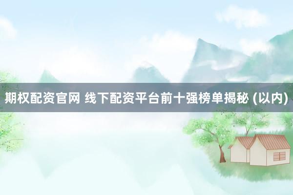 期权配资官网 线下配资平台前十强榜单揭秘 (以内)