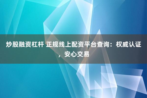 炒股融资杠杆 正规线上配资平台查询：权威认证，安心交易