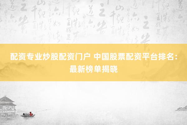 配资专业炒股配资门户 中国股票配资平台排名：最新榜单揭晓