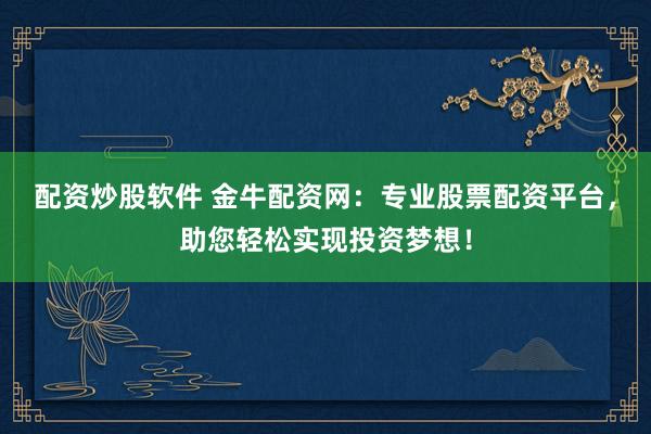 配资炒股软件 金牛配资网：专业股票配资平台，助您轻松实现投资梦想！