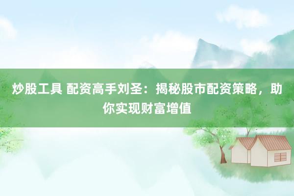 炒股工具 配资高手刘圣：揭秘股市配资策略，助你实现财富增值