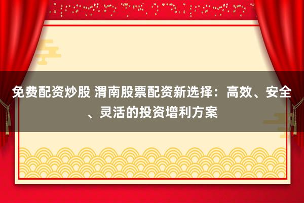 免费配资炒股 渭南股票配资新选择：高效、安全、灵活的投资增利方案