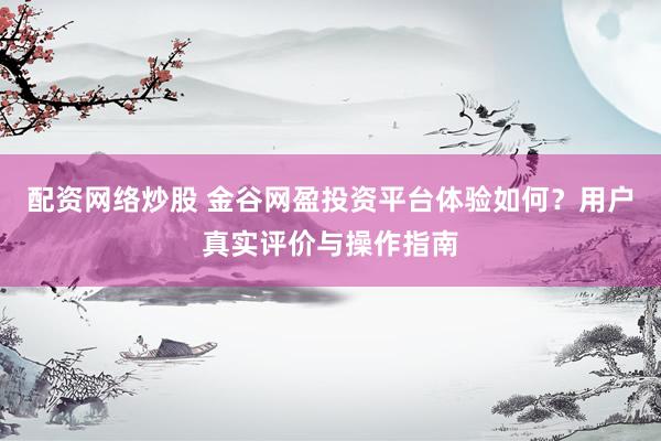 配资网络炒股 金谷网盈投资平台体验如何？用户真实评价与操作指南