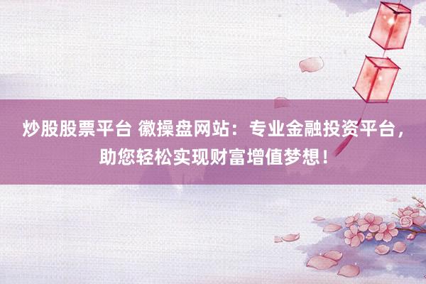 炒股股票平台 徽操盘网站：专业金融投资平台，助您轻松实现财富增值梦想！