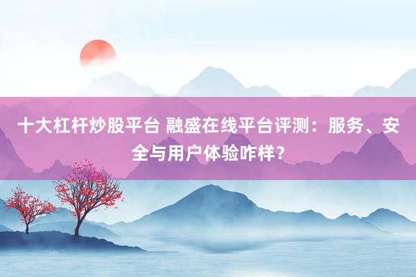 十大杠杆炒股平台 融盛在线平台评测：服务、安全与用户体验咋样？