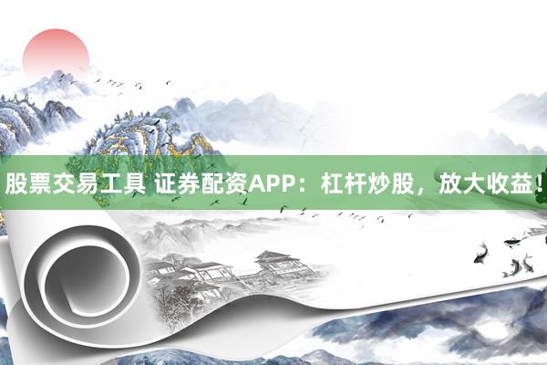 股票交易工具 证券配资APP：杠杆炒股，放大收益！