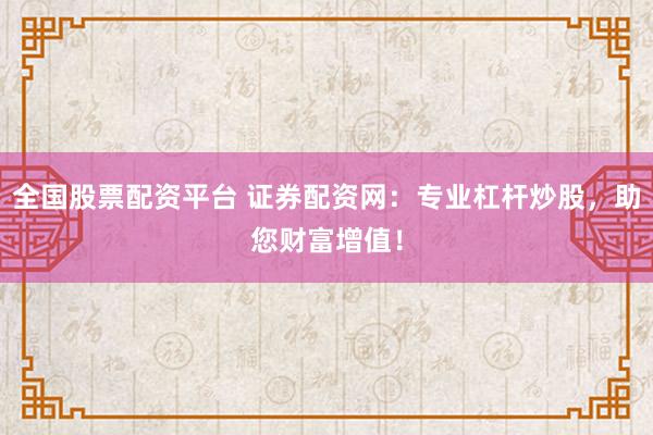全国股票配资平台 证券配资网：专业杠杆炒股，助您财富增值！