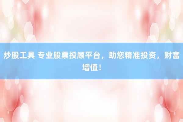 炒股工具 专业股票投顾平台，助您精准投资，财富增值！
