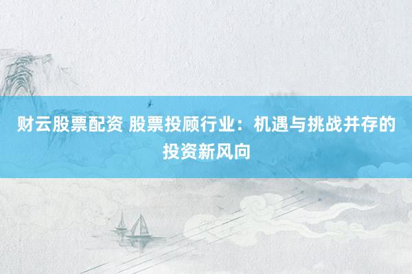 财云股票配资 股票投顾行业：机遇与挑战并存的投资新风向