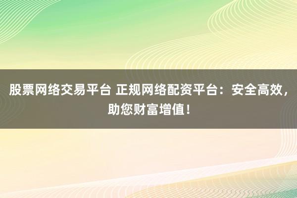 股票网络交易平台 正规网络配资平台：安全高效，助您财富增值！